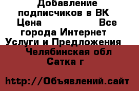 Добавление подписчиков в ВК › Цена ­ 5000-10000 - Все города Интернет » Услуги и Предложения   . Челябинская обл.,Сатка г.